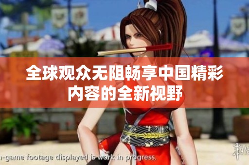 全球观众无阻畅享中国精彩内容的全新视野