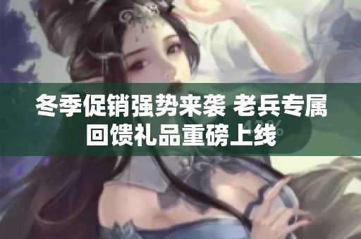 冬季促销强势来袭 老兵专属回馈礼品重磅上线