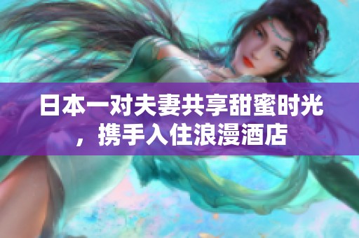 日本一对夫妻共享甜蜜时光，携手入住浪漫酒店
