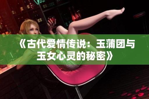 《古代爱情传说：玉蒲团与玉女心灵的秘密》