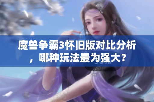 魔兽争霸3怀旧版对比分析，哪种玩法最为强大？