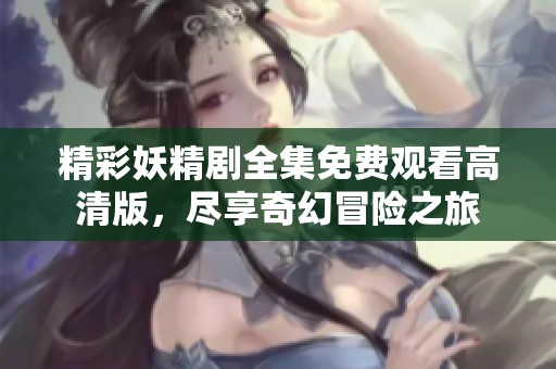 精彩妖精剧全集免费观看高清版，尽享奇幻冒险之旅