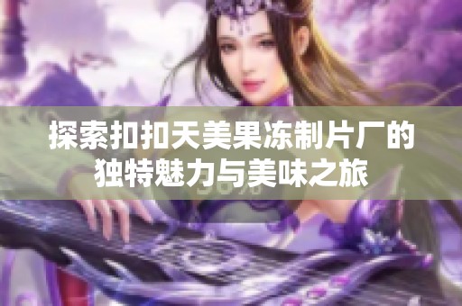 探索扣扣天美果冻制片厂的独特魅力与美味之旅