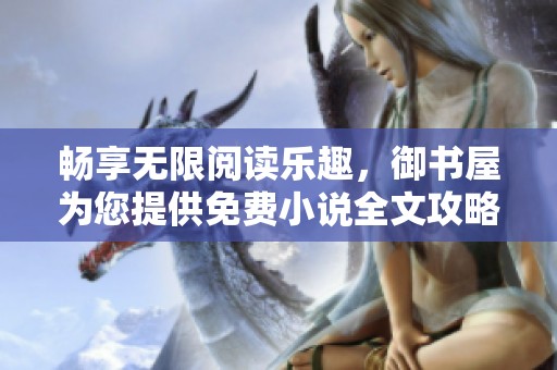 畅享无限阅读乐趣，御书屋为您提供免费小说全文攻略