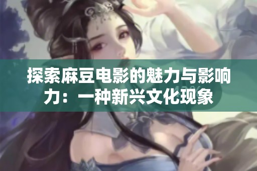 探索麻豆电影的魅力与影响力：一种新兴文化现象