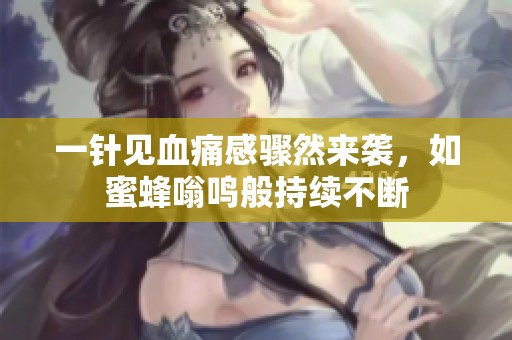 一针见血痛感骤然来袭，如蜜蜂嗡鸣般持续不断