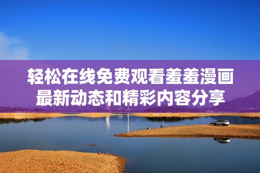 轻松在线免费观看羞羞漫画最新动态和精彩内容分享