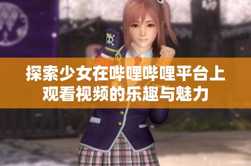 探索少女在哔哩哔哩平台上观看视频的乐趣与魅力