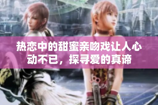 热恋中的甜蜜亲吻戏让人心动不已，探寻爱的真谛