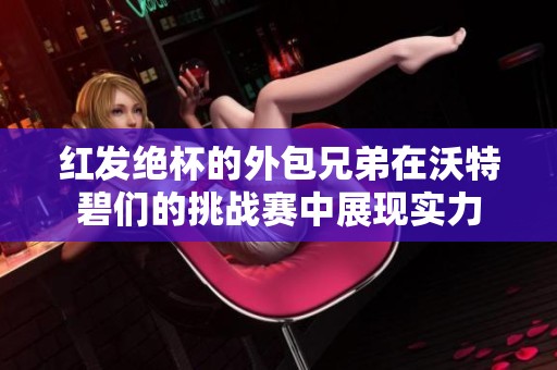 红发绝杯的外包兄弟在沃特碧们的挑战赛中展现实力