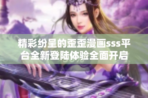 精彩纷呈的歪歪漫画sss平台全新登陆体验全面开启