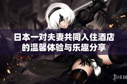 日本一对夫妻共同入住酒店的温馨体验与乐趣分享