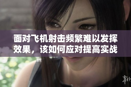 面对飞机射击频繁难以发挥效果，该如何应对提高实战能力