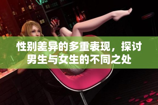性别差异的多重表现，探讨男生与女生的不同之处