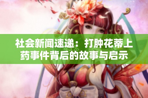 社会新闻速递：打肿花蒂上药事件背后的故事与启示