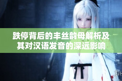 跌停背后的丰丝韵母解析及其对汉语发音的深远影响
