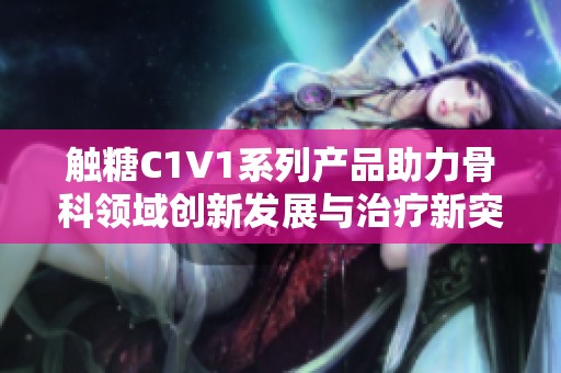 触糖C1V1系列产品助力骨科领域创新发展与治疗新突破