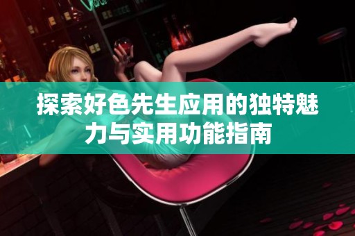 探索好色先生应用的独特魅力与实用功能指南