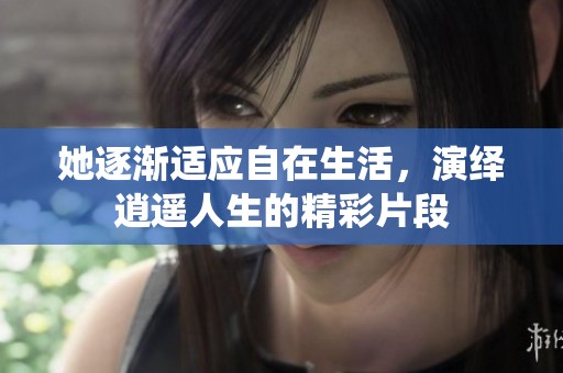 她逐渐适应自在生活，演绎逍遥人生的精彩片段