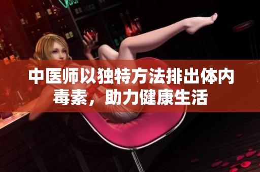 中医师以独特方法排出体内毒素，助力健康生活