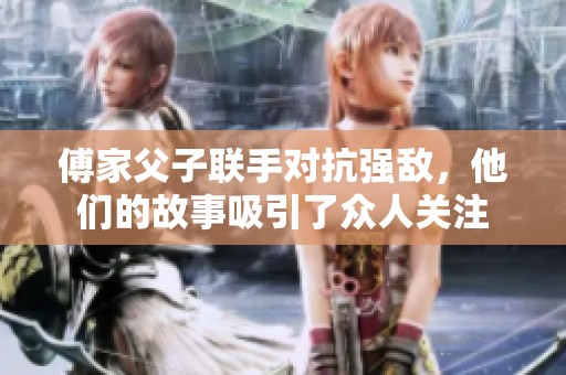 傅家父子联手对抗强敌，他们的故事吸引了众人关注