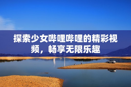 探索少女哔哩哔哩的精彩视频，畅享无限乐趣