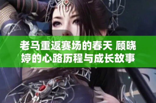 老马重返赛场的春天 顾晓婷的心路历程与成长故事