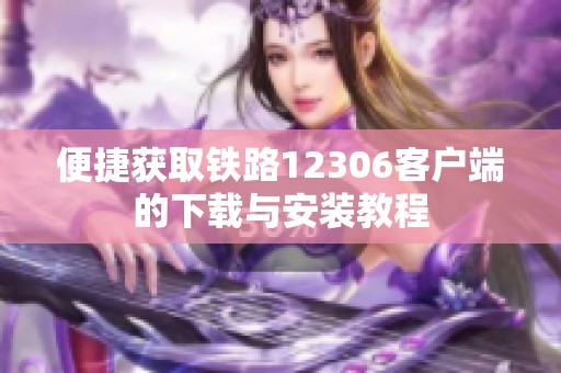 便捷获取铁路12306客户端的下载与安装教程