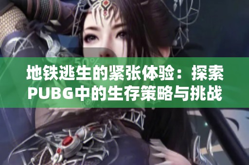 地铁逃生的紧张体验：探索PUBG中的生存策略与挑战