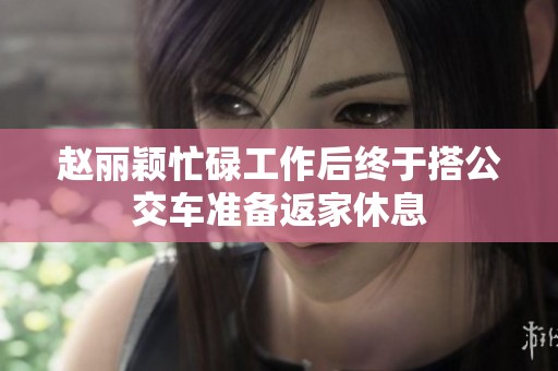 赵丽颖忙碌工作后终于搭公交车准备返家休息
