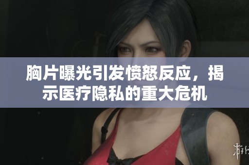 胸片曝光引发愤怒反应，揭示医疗隐私的重大危机