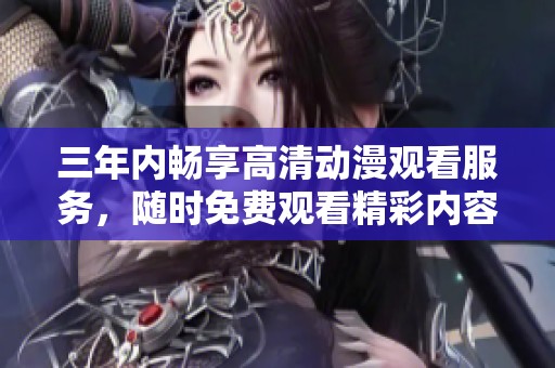 三年内畅享高清动漫观看服务，随时免费观看精彩内容