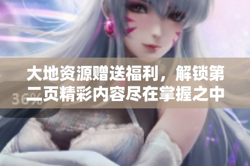 大地资源赠送福利，解锁第二页精彩内容尽在掌握之中