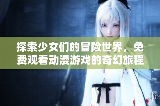 探索少女们的冒险世界，免费观看动漫游戏的奇幻旅程