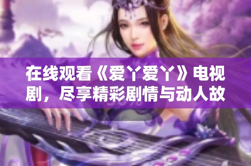 在线观看《爱丫爱丫》电视剧，尽享精彩剧情与动人故事
