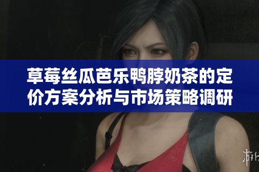 草莓丝瓜芭乐鸭脖奶茶的定价方案分析与市场策略调研