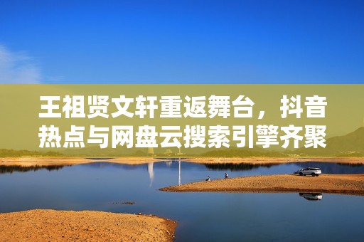 王祖贤文轩重返舞台，抖音热点与网盘云搜索引擎齐聚一堂