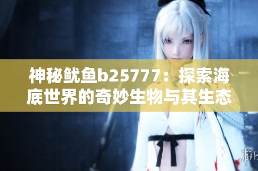 神秘鱿鱼b25777：探索海底世界的奇妙生物与其生态揭秘