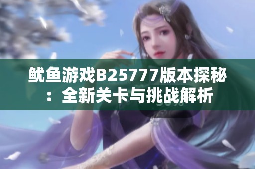 鱿鱼游戏B25777版本探秘：全新关卡与挑战解析