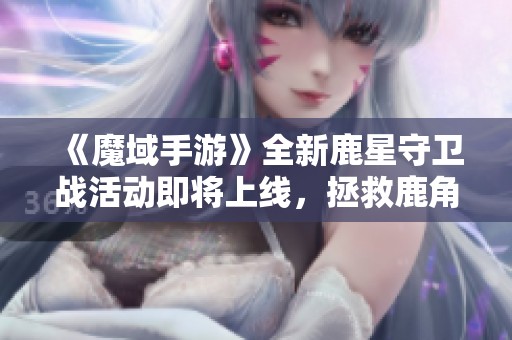 《魔域手游》全新鹿星守卫战活动即将上线，拯救鹿角兽国王的冒险开启！