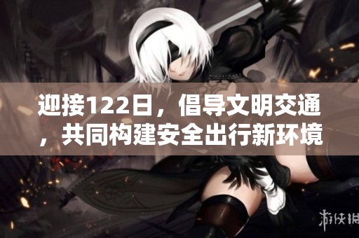 迎接122日，倡导文明交通，共同构建安全出行新环境