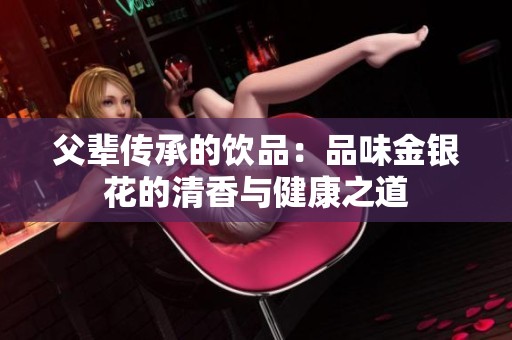 父辈传承的饮品：品味金银花的清香与健康之道