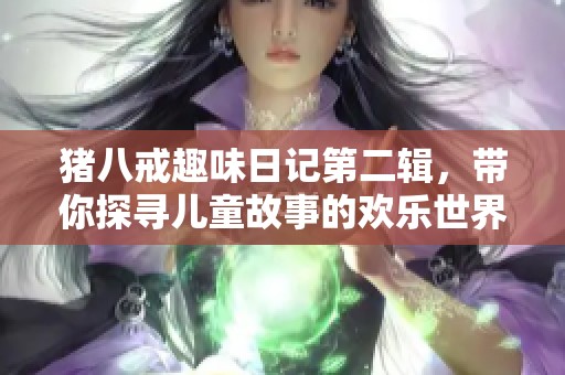 猪八戒趣味日记第二辑，带你探寻儿童故事的欢乐世界