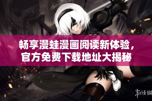 畅享漫蛙漫画阅读新体验，官方免费下载地址大揭秘