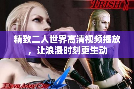 精致二人世界高清视频播放，让浪漫时刻更生动