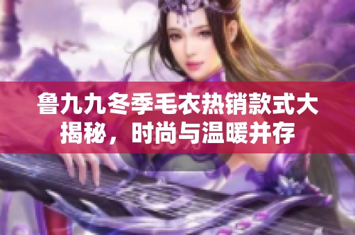 鲁九九冬季毛衣热销款式大揭秘，时尚与温暖并存