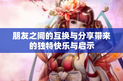 朋友之间的互换与分享带来的独特快乐与启示