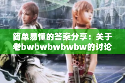 简单易懂的答案分享：关于老bwbwbwbwbw的讨论与解析