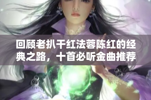 回顾老扒干红法蓉陈红的经典之路，十首必听金曲推荐