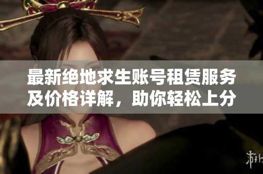 最新绝地求生账号租赁服务及价格详解，助你轻松上分